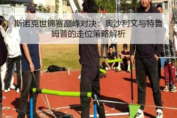 斯诺克世锦赛巅峰对决：奥沙利文与特鲁姆普的走位策略解析