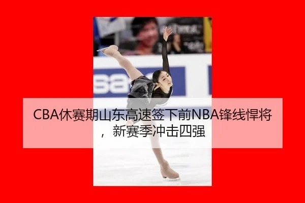 CBA休赛期山东高速签下前NBA锋线悍将，新赛季冲击四强