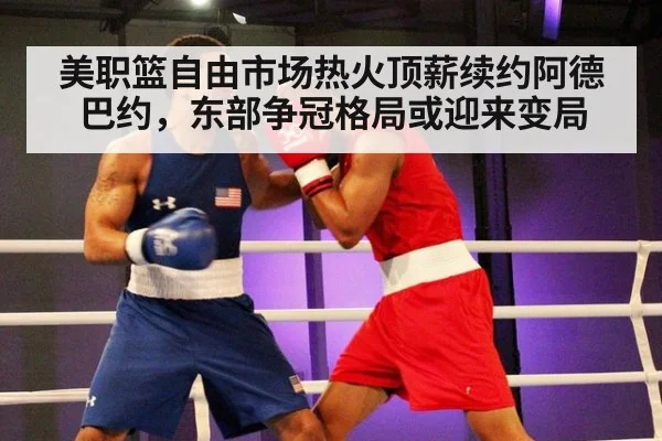 美职篮自由市场热火顶薪续约阿德巴约,东部争冠格局或迎来变局