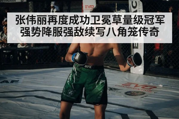 张伟丽再度成功卫冕草量级冠军强势降服强敌续写八角笼传奇