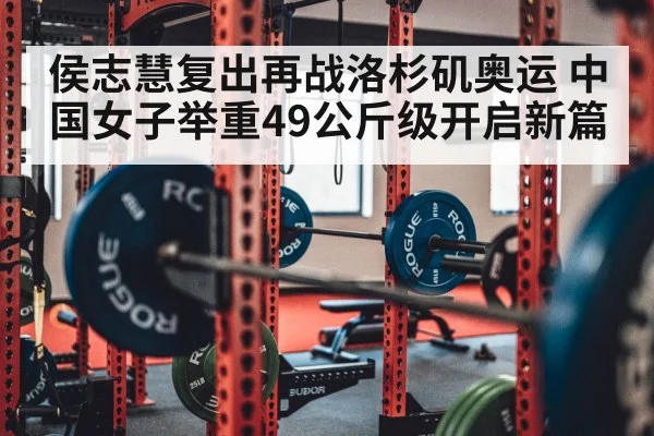 侯志慧复出再战洛杉矶奥运 中国女子举重49公斤级开启新篇