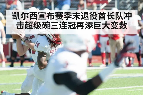 凯尔西宣布赛季末退役酋长队冲击超级碗三连冠再添巨大变数